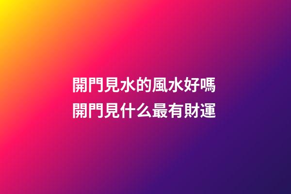 開門見水的風水好嗎 開門見什么最有財運